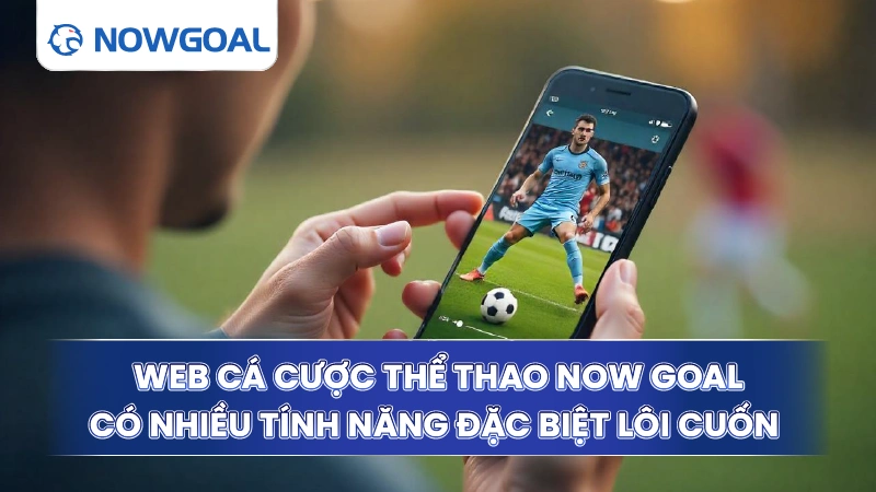 Web cá cược thể thao Now Goal có nhiều tính năng đặc biệt lôi cuốn
